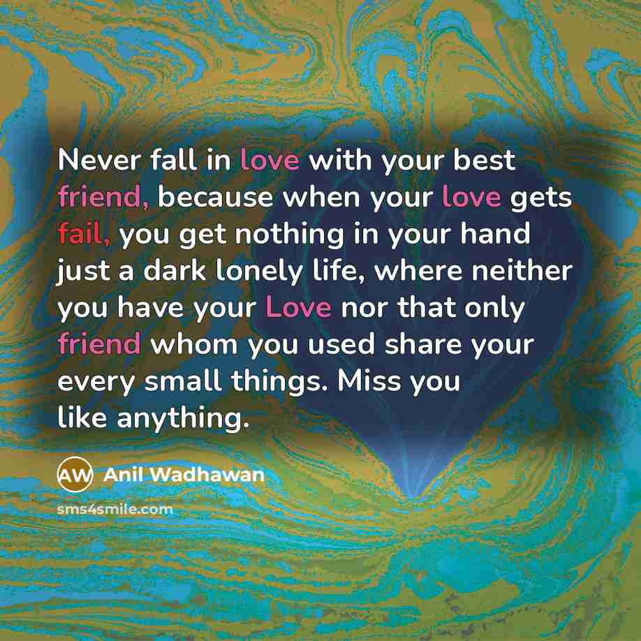 “Never fall in love with your best friend, because when your love gets fail, you get nothing in your hand just a dark lonely life, where neither you have your Love nor that only friend whom you used share your every small things. Miss you like anything.” quote by Anil Wadhawan