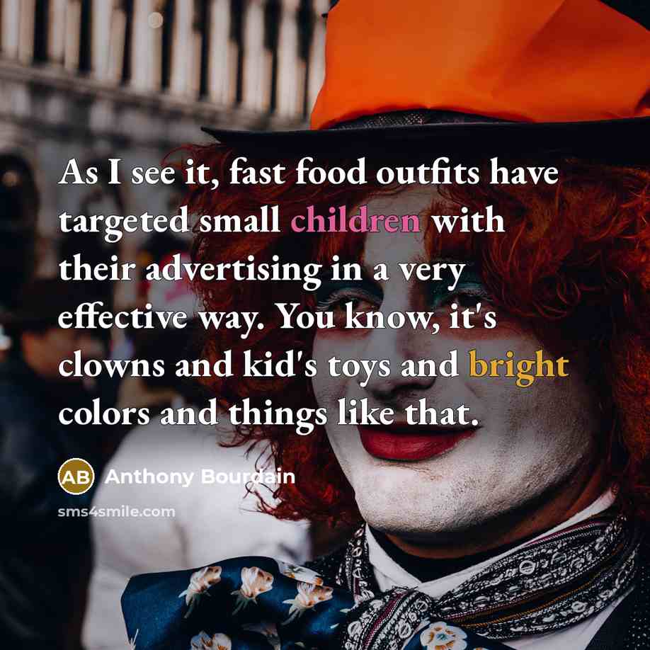 “As I see it, fast food outfits have targeted small children with their advertising in a very effective way. You know, it's clowns and kid's toys and bright colors and things like that.” quote by Anthony Bourdain