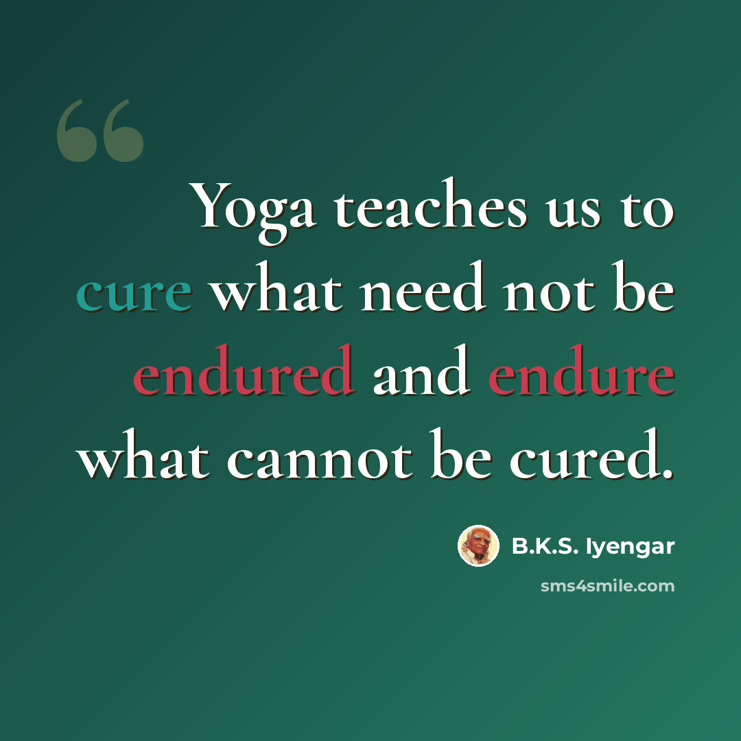 “Yoga teaches us to cure what need not be endured and endure what cannot be cured.” quote by B.K.S. Iyengar
