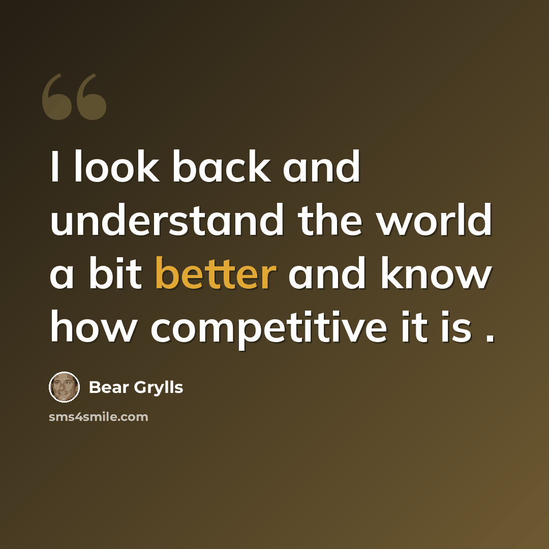 “I look back and understand the world a bit better and know how competitive it is .” quote by Bear Grylls