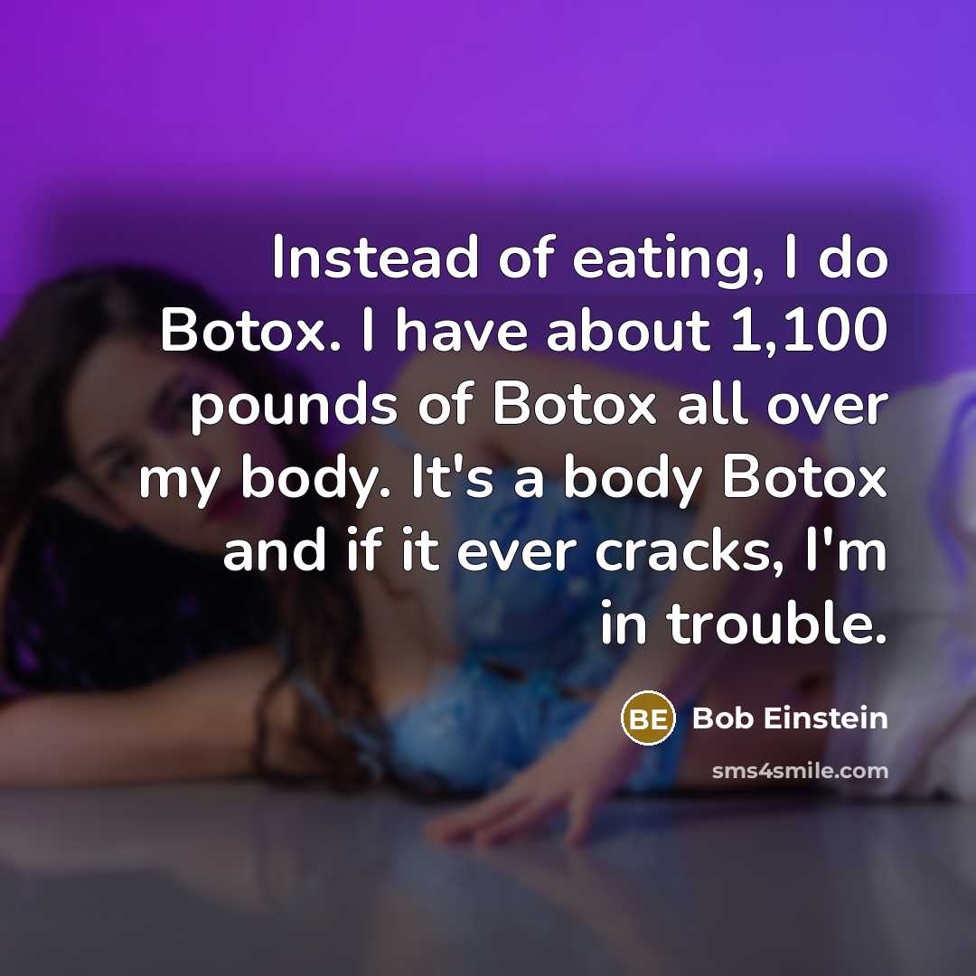 “Instead of eating, I do Botox. I have about 1,100 pounds of Botox all over my body. It's a body Botox and if it ever cracks, I'm in trouble.” quote by Bob Einstein