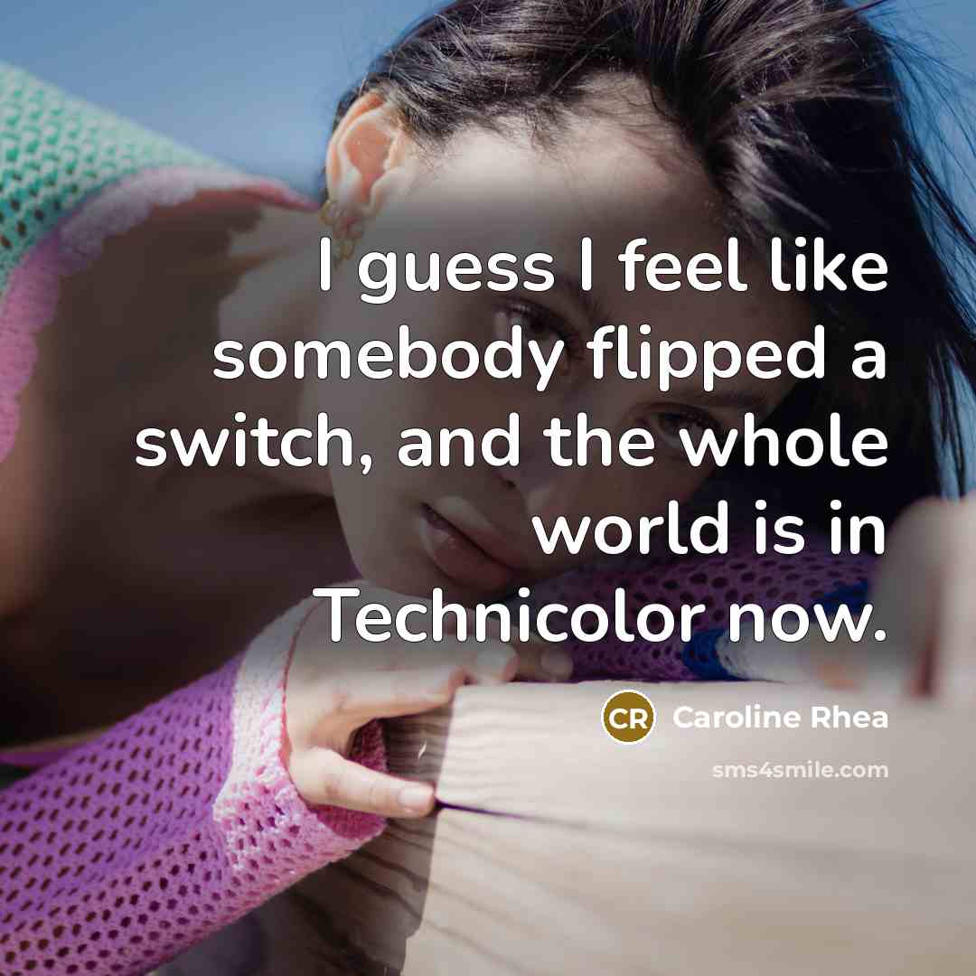 “I guess I feel like somebody flipped a switch, and the whole world is in Technicolor now.” quote by Caroline Rhea