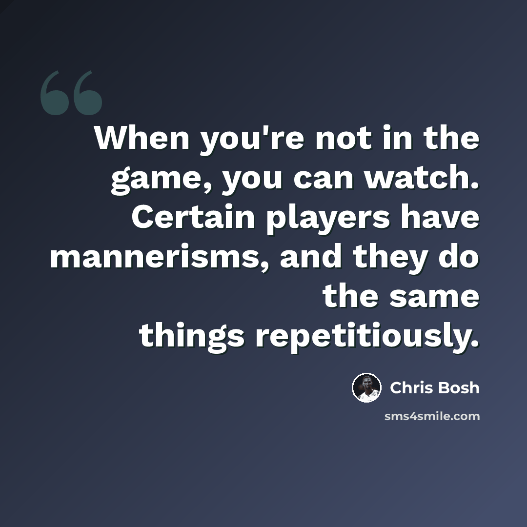 “When you're not in the game, you can watch. Certain players have mannerisms, and they do the same things repetitiously.” quote by Chris Bosh