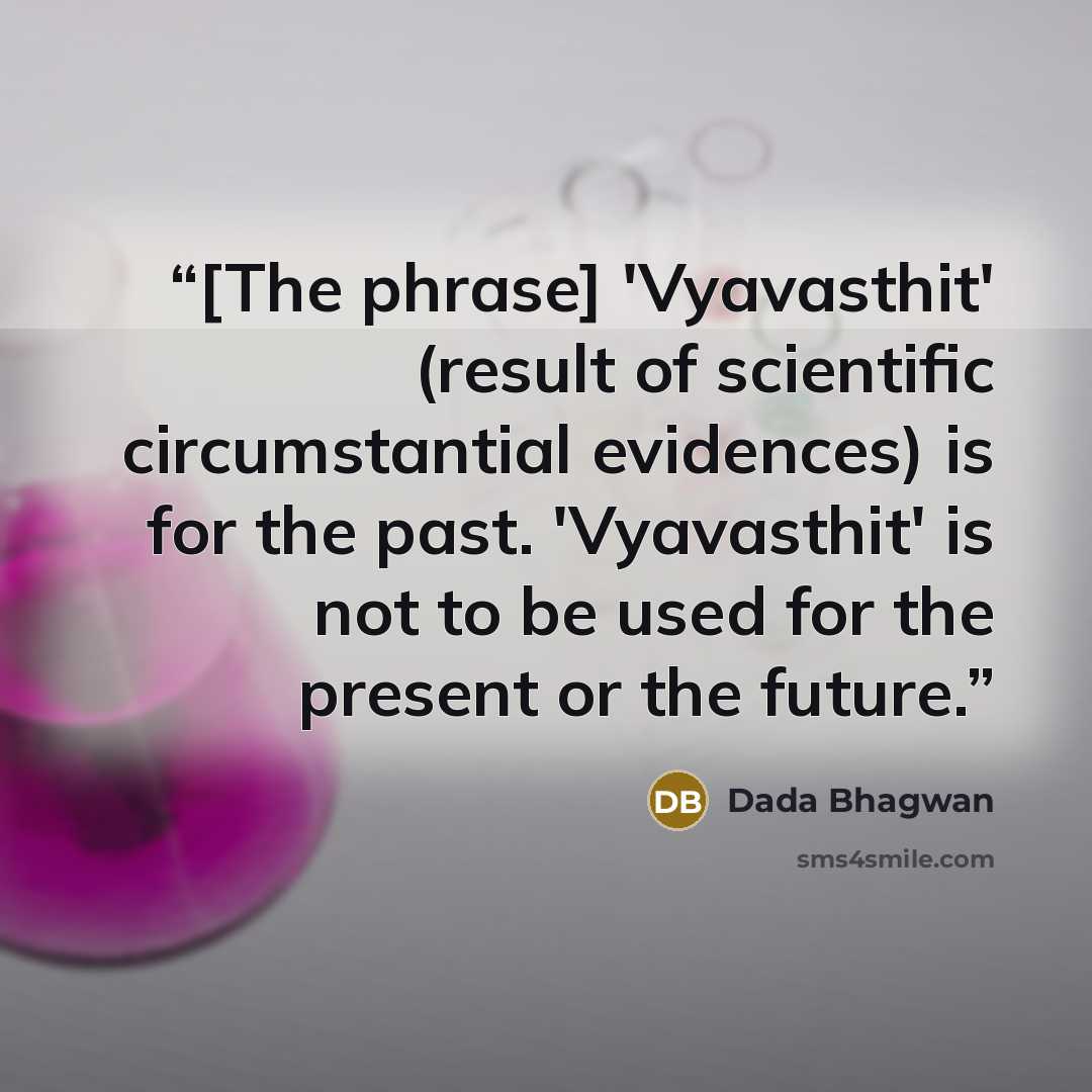 “[The phrase] 'Vyavasthit' (result of scientific circumstantial evidences) is for the past. 'Vyavasthit' is not to be used for the present or the future.” quote by Dada Bhagwan