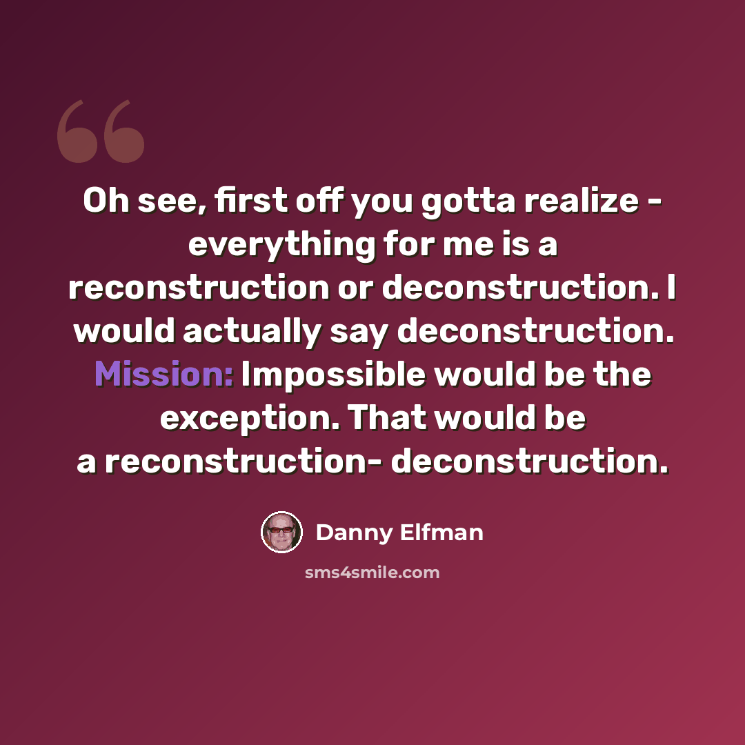 “Oh see, first off you gotta realize - everything for me is a reconstruction or deconstruction. I would actually say deconstruction. Mission: Impossible would be the exception. That would be a reconstruction- deconstruction.” quote by Danny Elfman