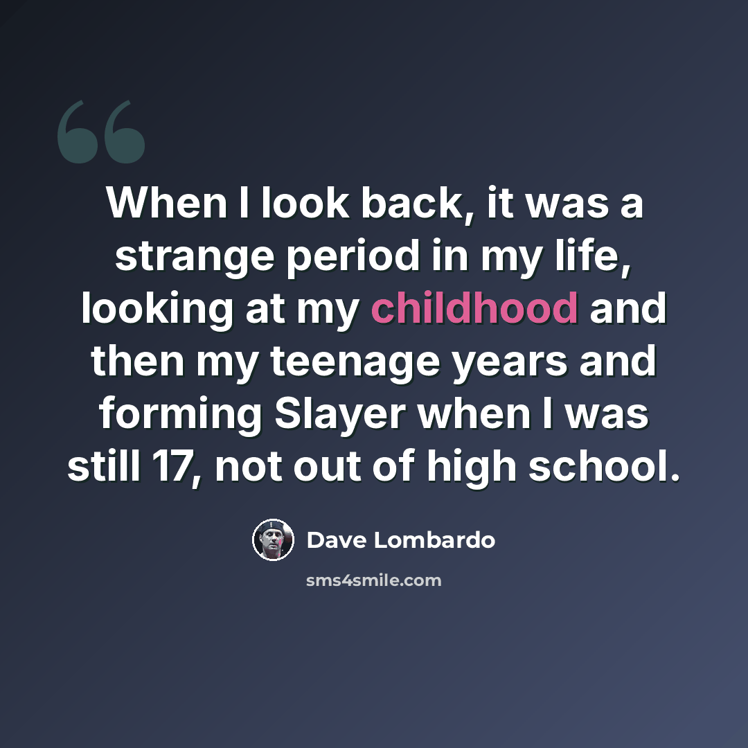 “When I look back, it was a strange period in my life, looking at my childhood and then my teenage years and forming Slayer when I was still 17, not out of high school.” quote by Dave Lombardo