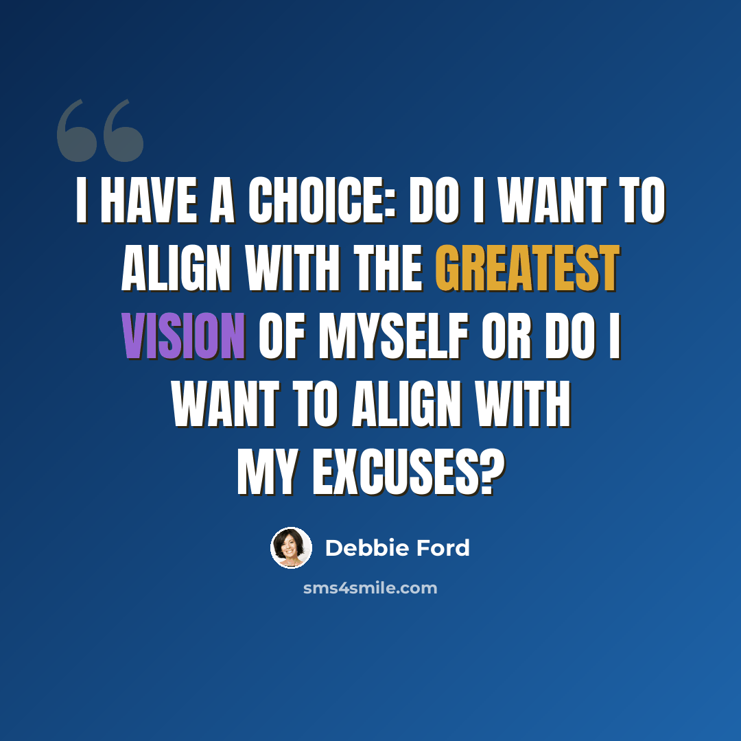 “I have a choice: Do I want to align with the GREATEST VISION OF MYSELF or Do I want to align with my EXCUSES?” quote by Debbie Ford
