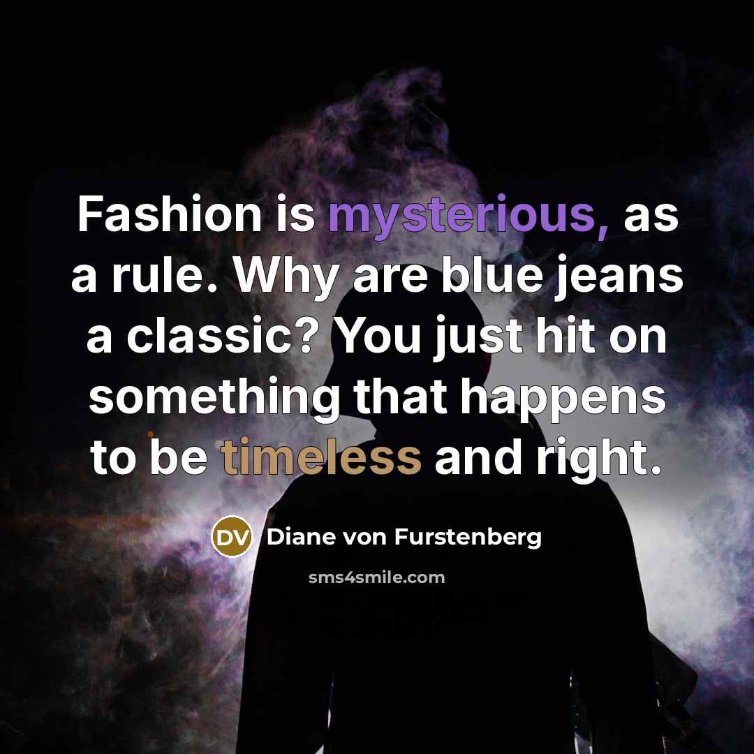 “Fashion is mysterious, as a rule. Why are blue jeans a classic? You just hit on something that happens to be timeless and right.” quote by Diane von Furstenberg