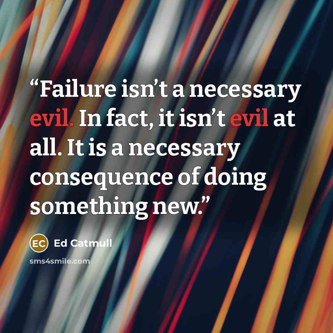 “Failure isn’t a necessary evil. In fact, it isn’t evil at all. It is a necessary consequence of doing something new.” quote by Ed Catmull