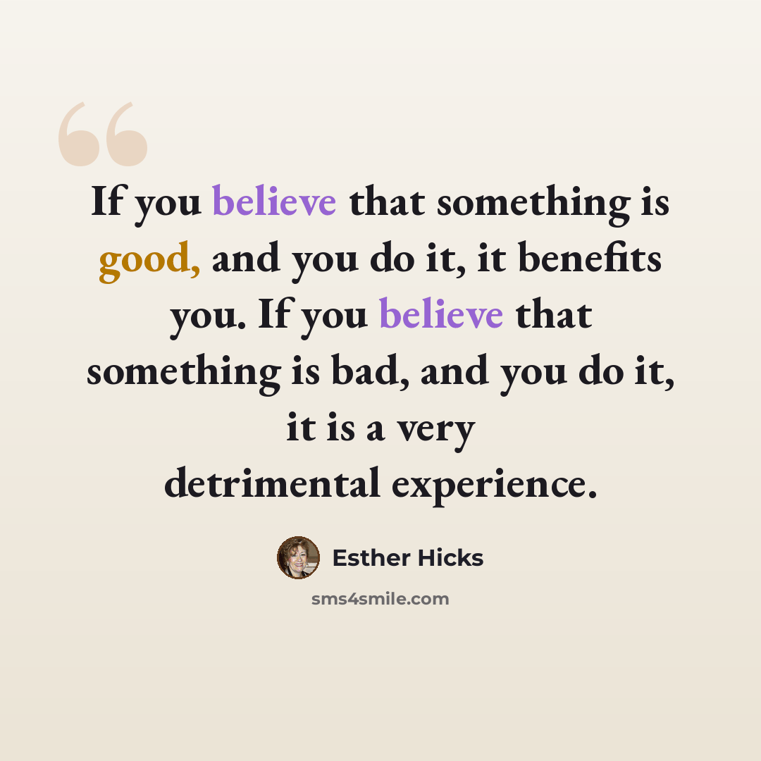 “If you believe that something is good, and you do it, it benefits you. If you believe that something is bad, and you do it, it is a very detrimental experience.” quote by Esther Hicks