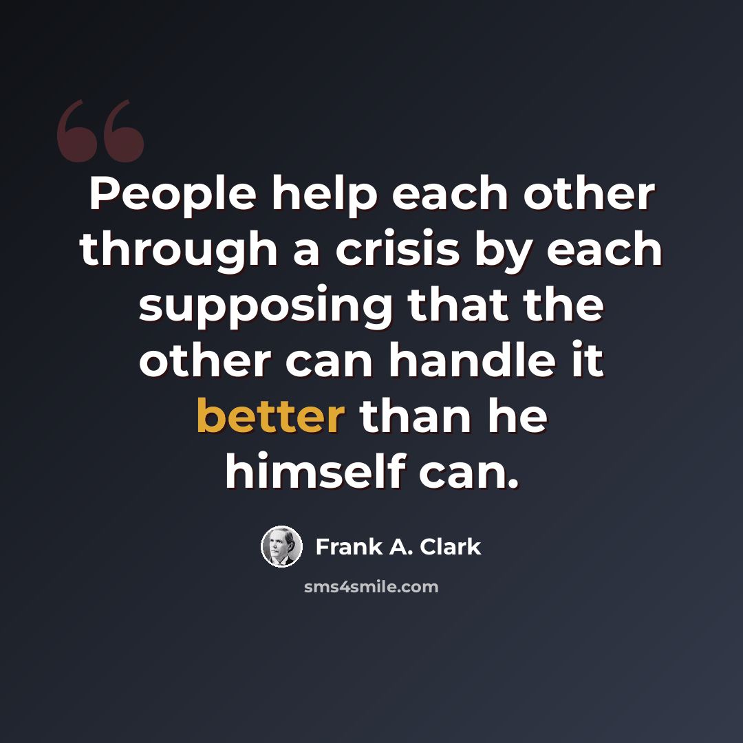 “People help each other through a crisis by each supposing that the other can handle it better than he himself can.” quote by Frank A. Clark