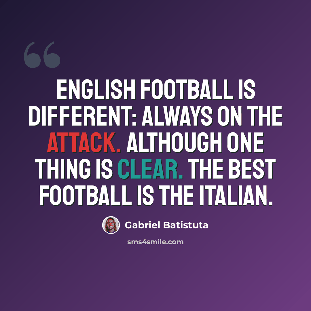 “English football is different: always on the attack. Although one thing is clear. The best football is the Italian.” quote by Gabriel Batistuta