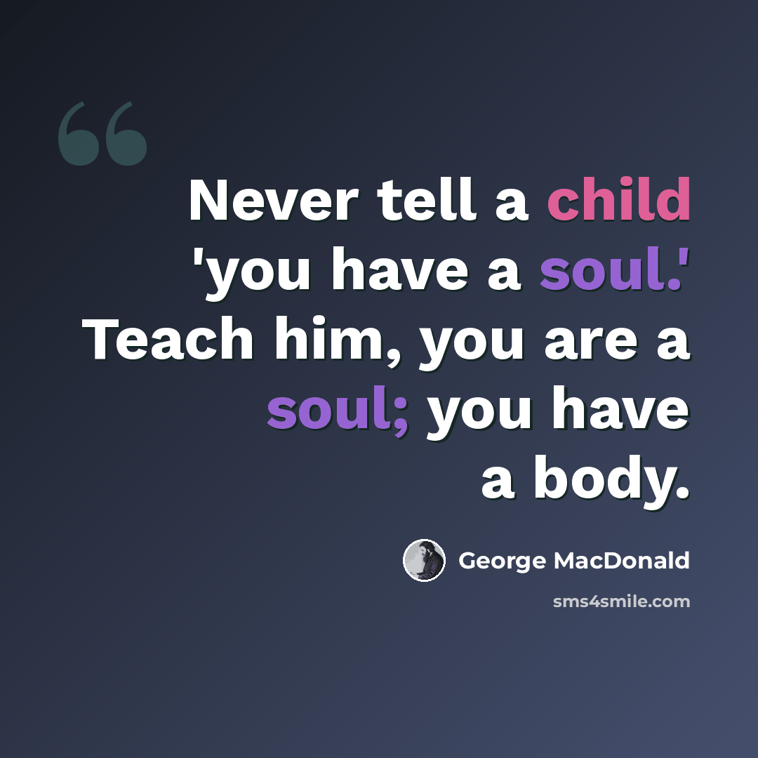 “Never tell a child 'you have a soul.' Teach him, you are a soul; you have a body.” quote by George MacDonald