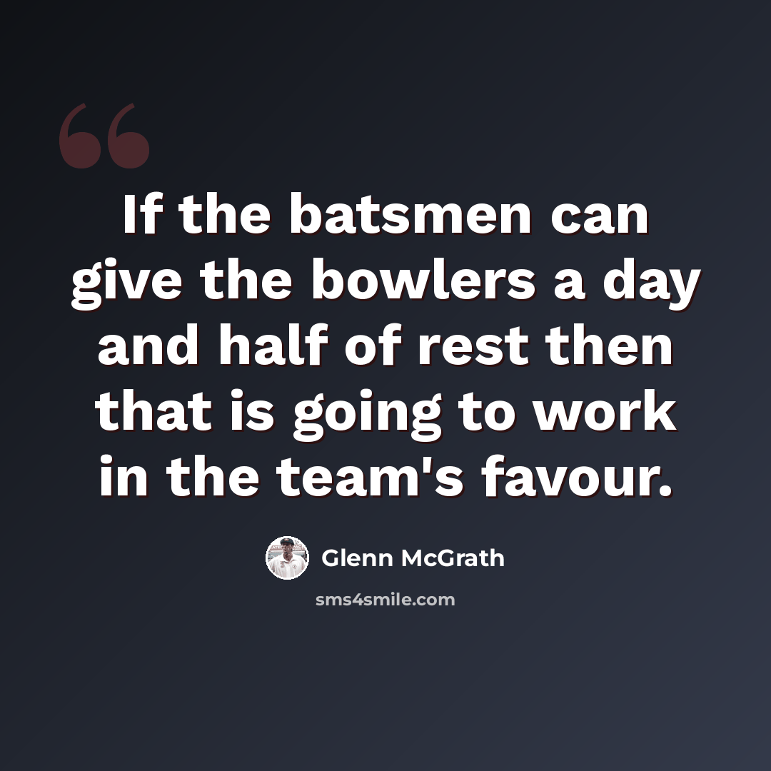“If the batsmen can give the bowlers a day and half of rest then that is going to work in the team's favour.” quote by Glenn McGrath