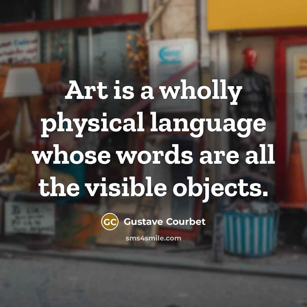 “Art is a wholly physical language whose words are all the visible objects.” quote by Gustave Courbet