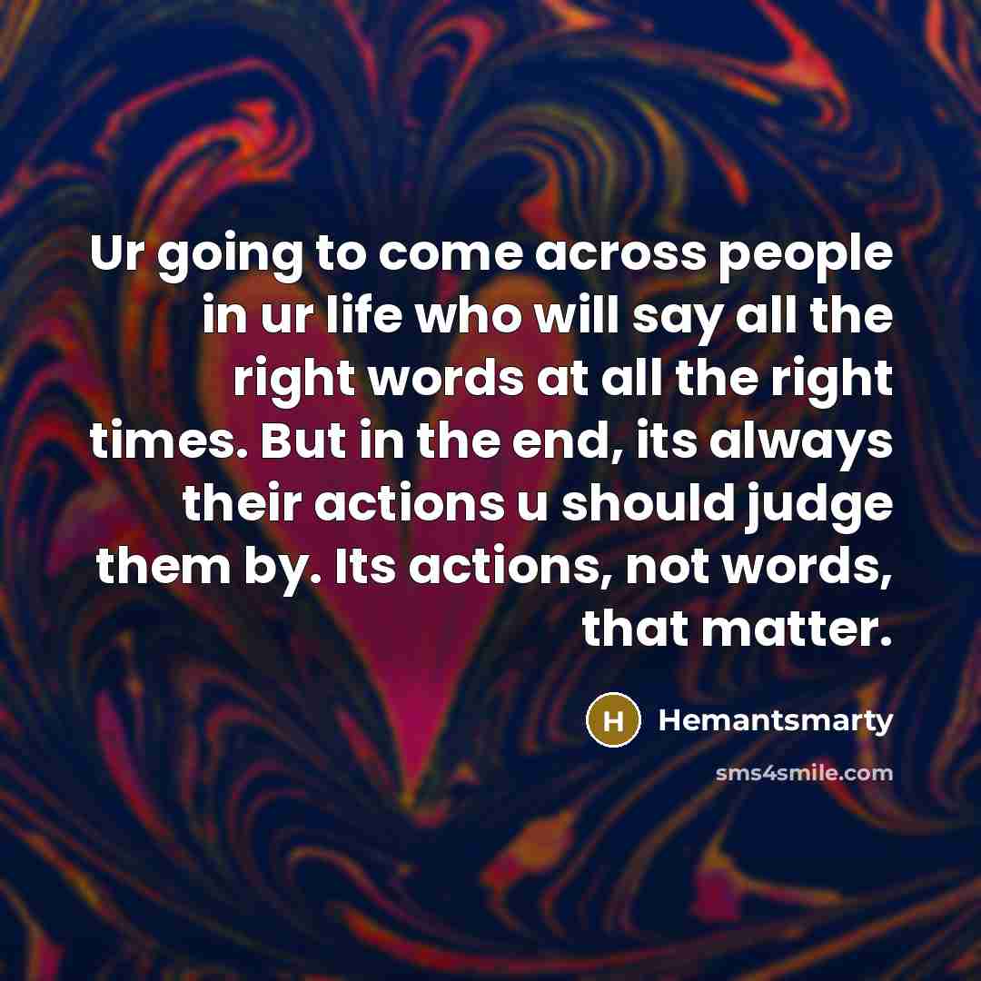 “Ur going to come across people in ur life who will say all the right words at all the right times. But in the end, its always their actions u should judge them by. Its actions, not words, that matter.” quote by Hemantsmarty