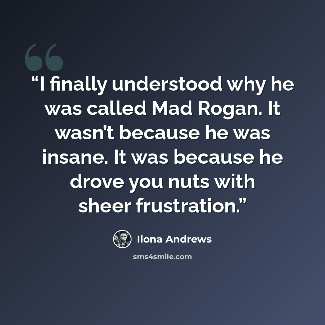 “I finally understood why he was called Mad Rogan. It wasn’t because he was insane. It was because he drove you nuts with sheer frustration.” quote by Ilona Andrews