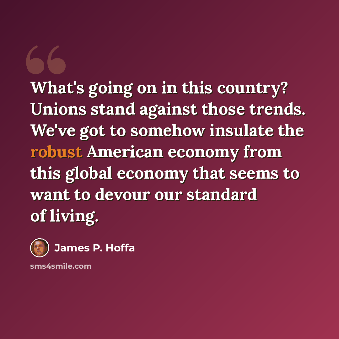 “What's going on in this country? Unions stand against those trends. We've got to somehow insulate the robust American economy from this global economy that seems to want to devour our standard of living.” quote by James P. Hoffa