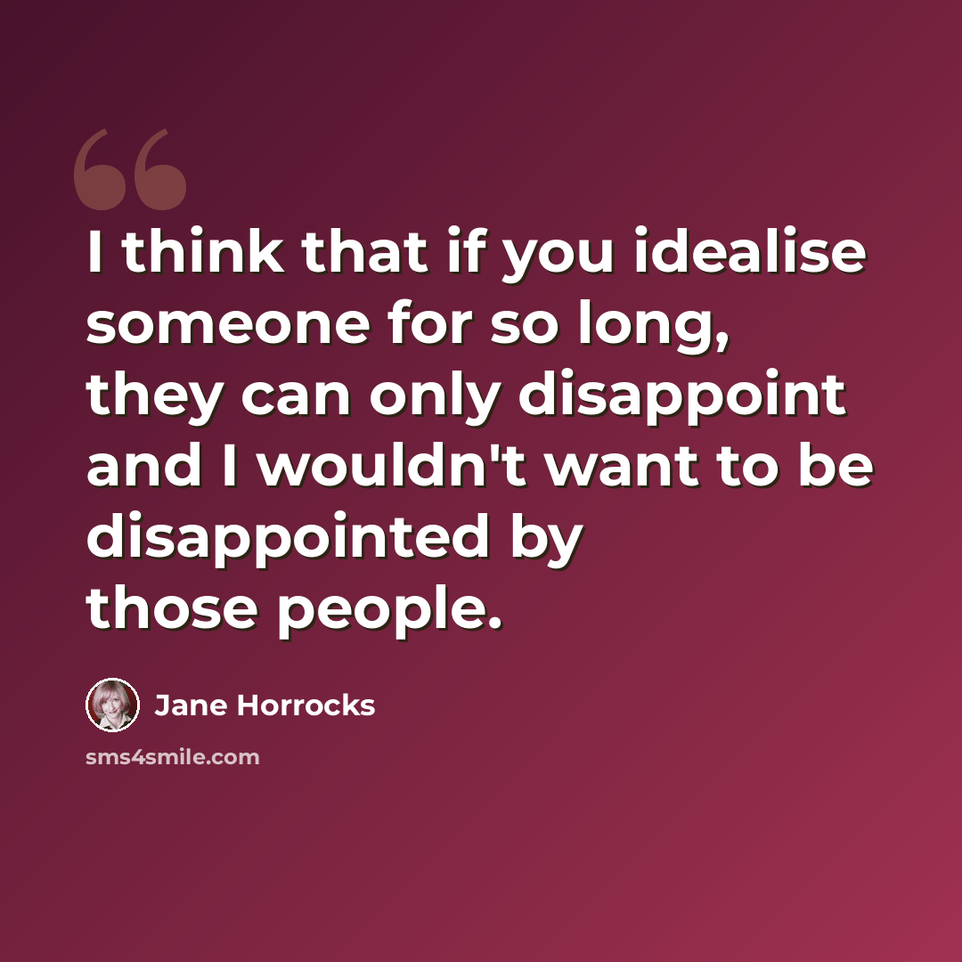 “I think that if you idealise someone for so long, they can only disappoint and I wouldn't want to be disappointed by those people.” quote by Jane Horrocks
