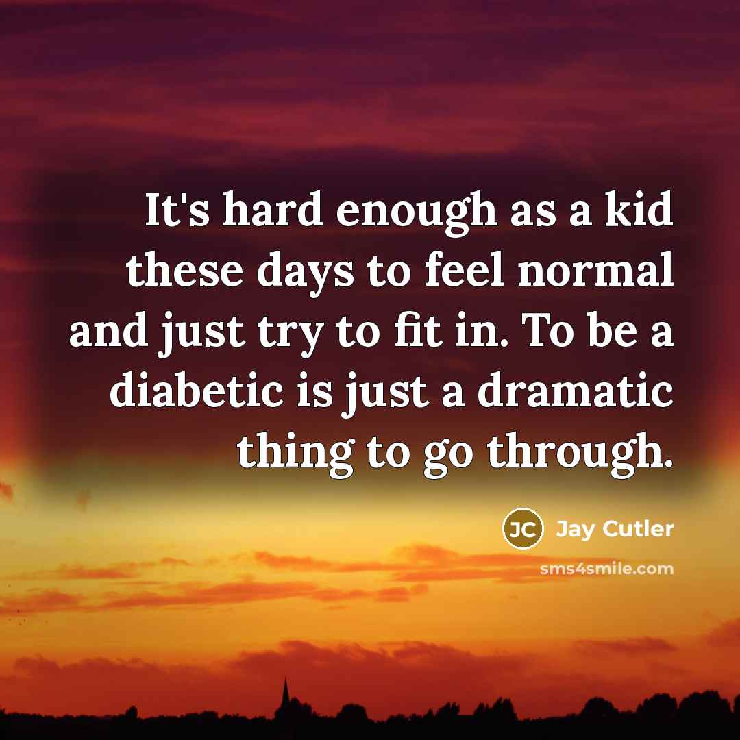“It's hard enough as a kid these days to feel normal and just try to fit in. To be a diabetic is just a dramatic thing to go through.” quote by Jay Cutler