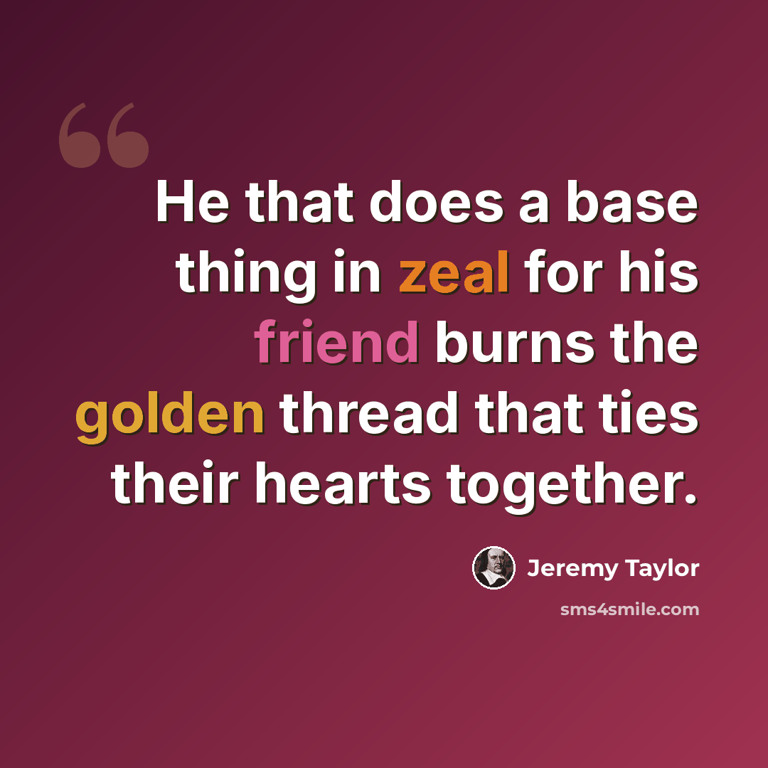 “He that does a base thing in zeal for his friend burns the golden thread that ties their hearts together.” quote by Jeremy Taylor