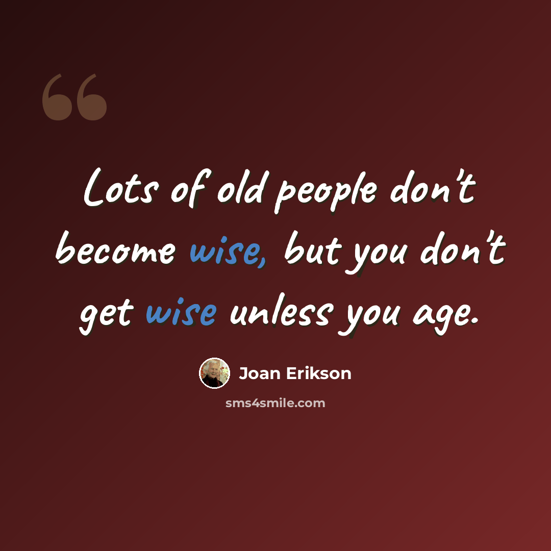 “Lots of old people don't become wise, but you don't get wise unless you age.” quote by Joan Erikson