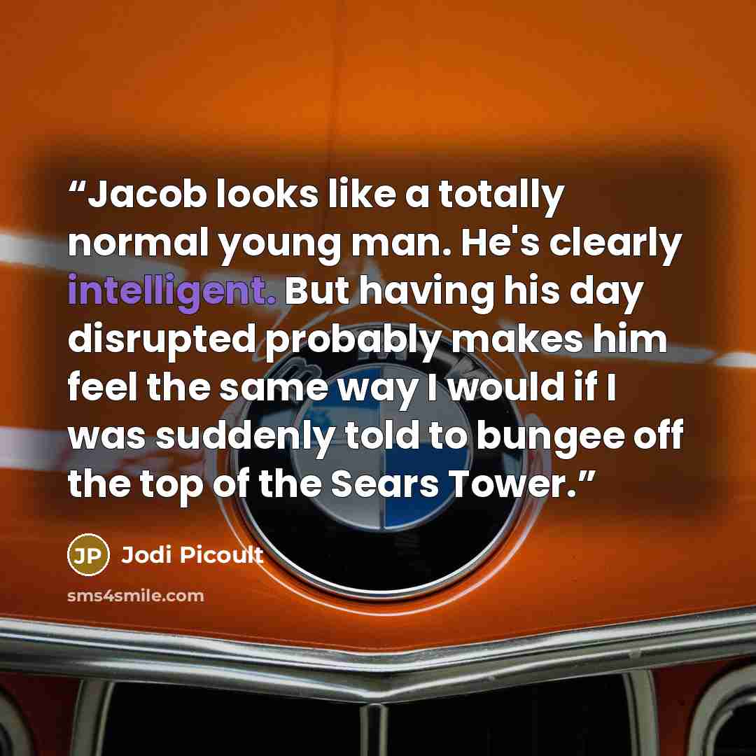 “Jacob looks like a totally normal young man. He's clearly intelligent. But having his day disrupted probably makes him feel the same way I would if I was suddenly told to bungee off the top of the Sears Tower.” quote by Jodi Picoult