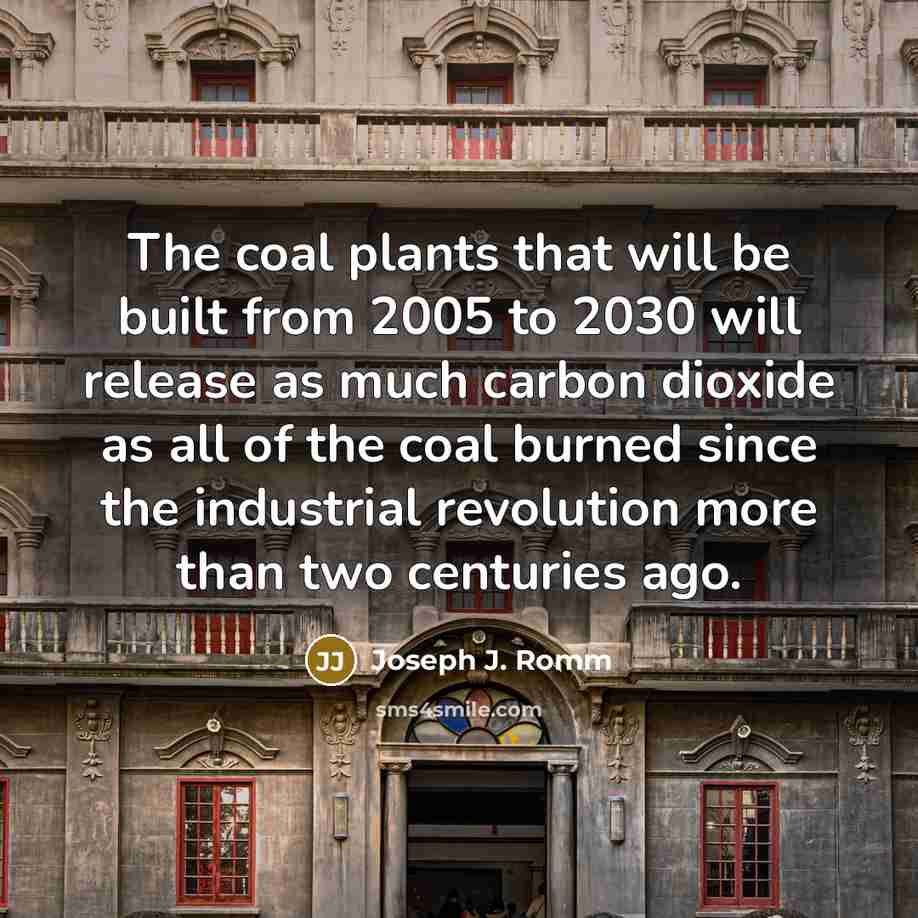 “The coal plants that will be built from 2005 to 2030 will release as much carbon dioxide as all of the coal burned since the industrial revolution more than two centuries ago.” quote by Joseph J. Romm