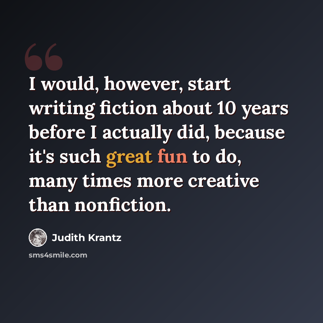 “I would, however, start writing fiction about 10 years before I actually did, because it's such great fun to do, many times more creative than nonfiction.” quote by Judith Krantz