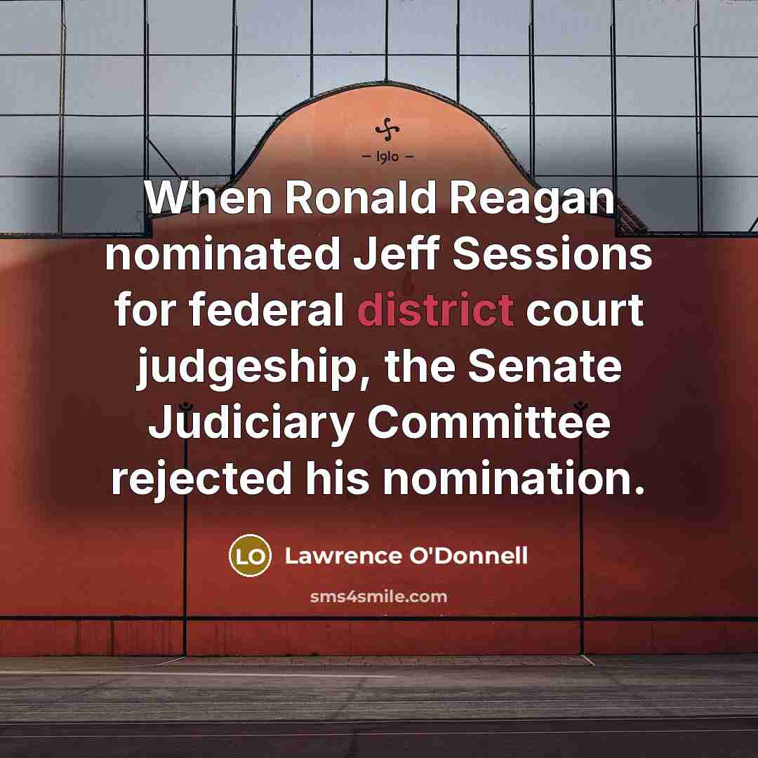 “When Ronald Reagan nominated Jeff Sessions for federal district court judgeship, the Senate Judiciary Committee rejected his nomination.” quote by Lawrence O'Donnell