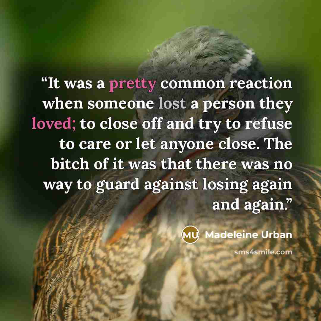 “It was a pretty common reaction when someone lost a person they loved; to close off and try to refuse to care or let anyone close. The bitch of it was that there was no way to guard against losing again and again.” quote by Madeleine Urban
