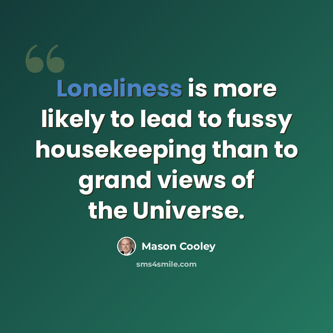 “Loneliness is more likely to lead to fussy housekeeping than to grand views of the Universe.” quote by Mason Cooley