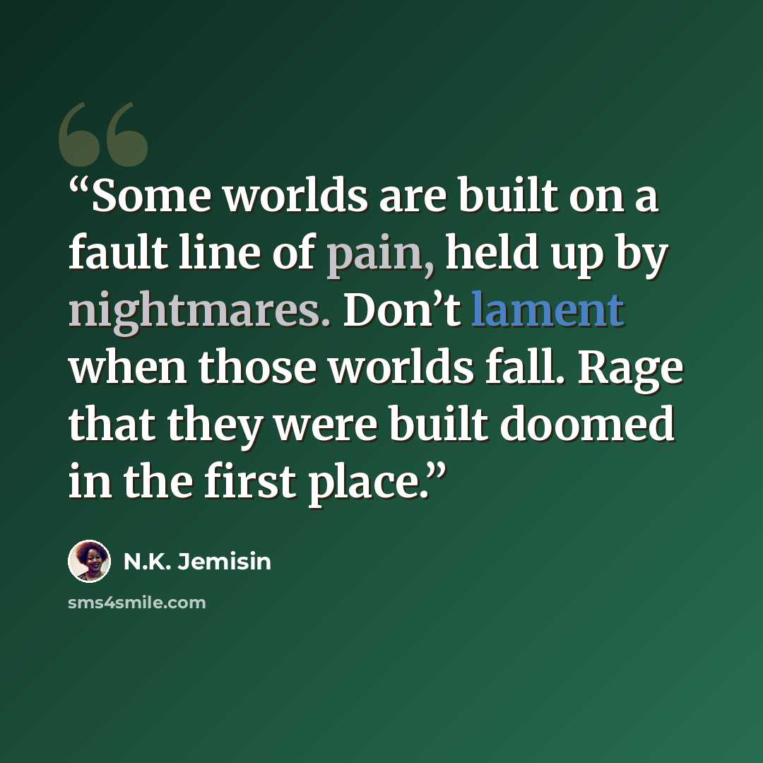 “Some worlds are built on a fault line of pain, held up by nightmares. Don’t lament when those worlds fall. Rage that they were built doomed in the first place.” quote by N.K. Jemisin