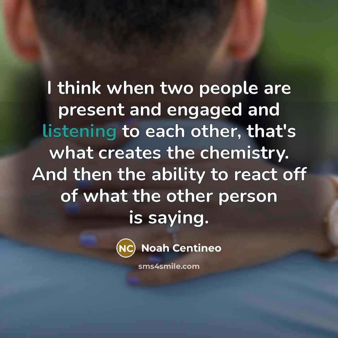“I think when two people are present and engaged and listening to each other, that's what creates the chemistry. And then the ability to react off of what the other person is saying.” quote by Noah Centineo