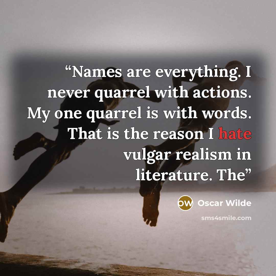 “Names are everything. I never quarrel with actions. My one quarrel is with words. That is the reason I hate vulgar realism in literature. The” quote by Oscar Wilde