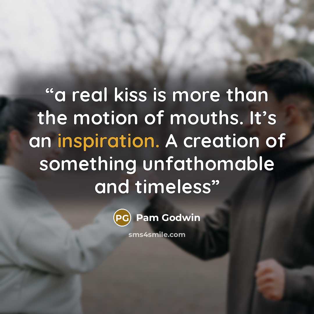 “a real kiss is more than the motion of mouths. It’s an inspiration. A creation of something unfathomable and timeless” quote by Pam Godwin