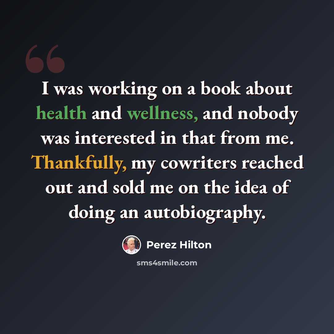 “I was working on a book about health and wellness, and nobody was interested in that from me. Thankfully, my cowriters reached out and sold me on the idea of doing an autobiography.” quote by Perez Hilton