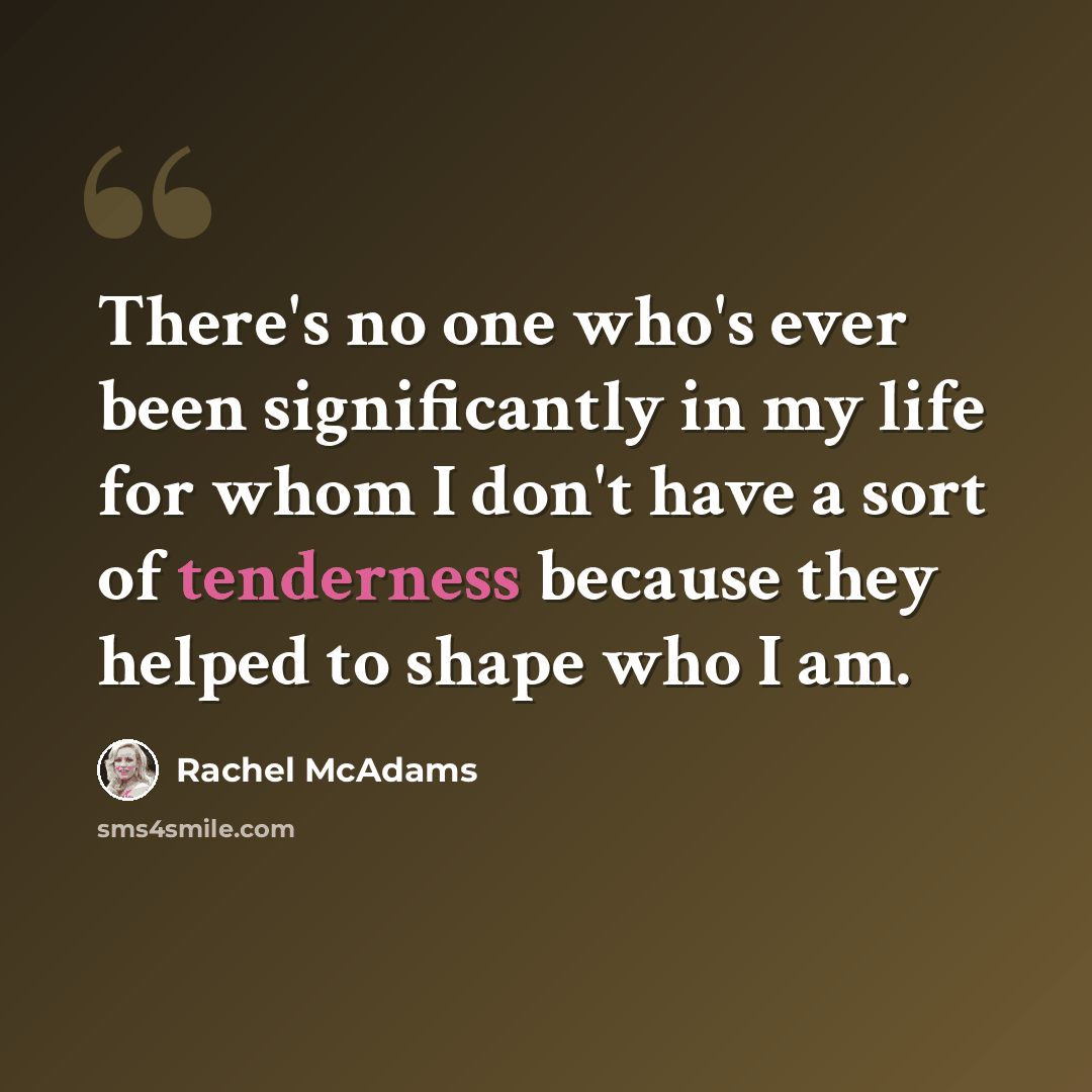 “There's no one who's ever been significantly in my life for whom I don't have a sort of tenderness because they helped to shape who I am.” quote by Rachel McAdams