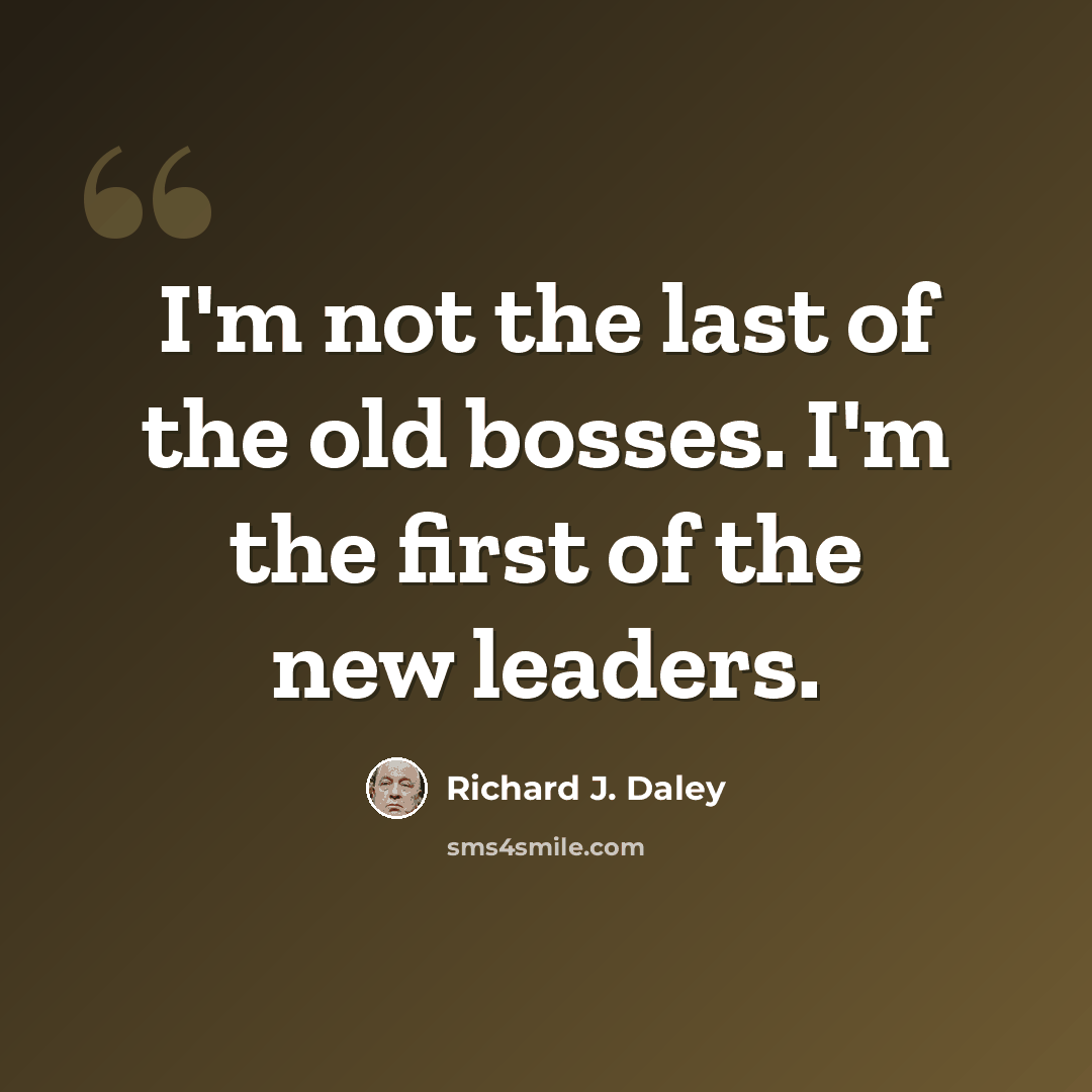 “I'm not the last of the old bosses. I'm the first of the new leaders.” quote by Richard J. Daley