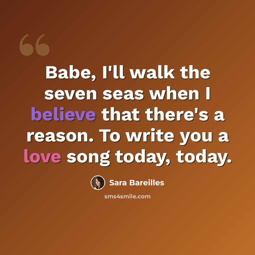 “Babe, I'll walk the seven seas when I believe that there's a reason. To write you a love song today, today.” quote by Sara Bareilles