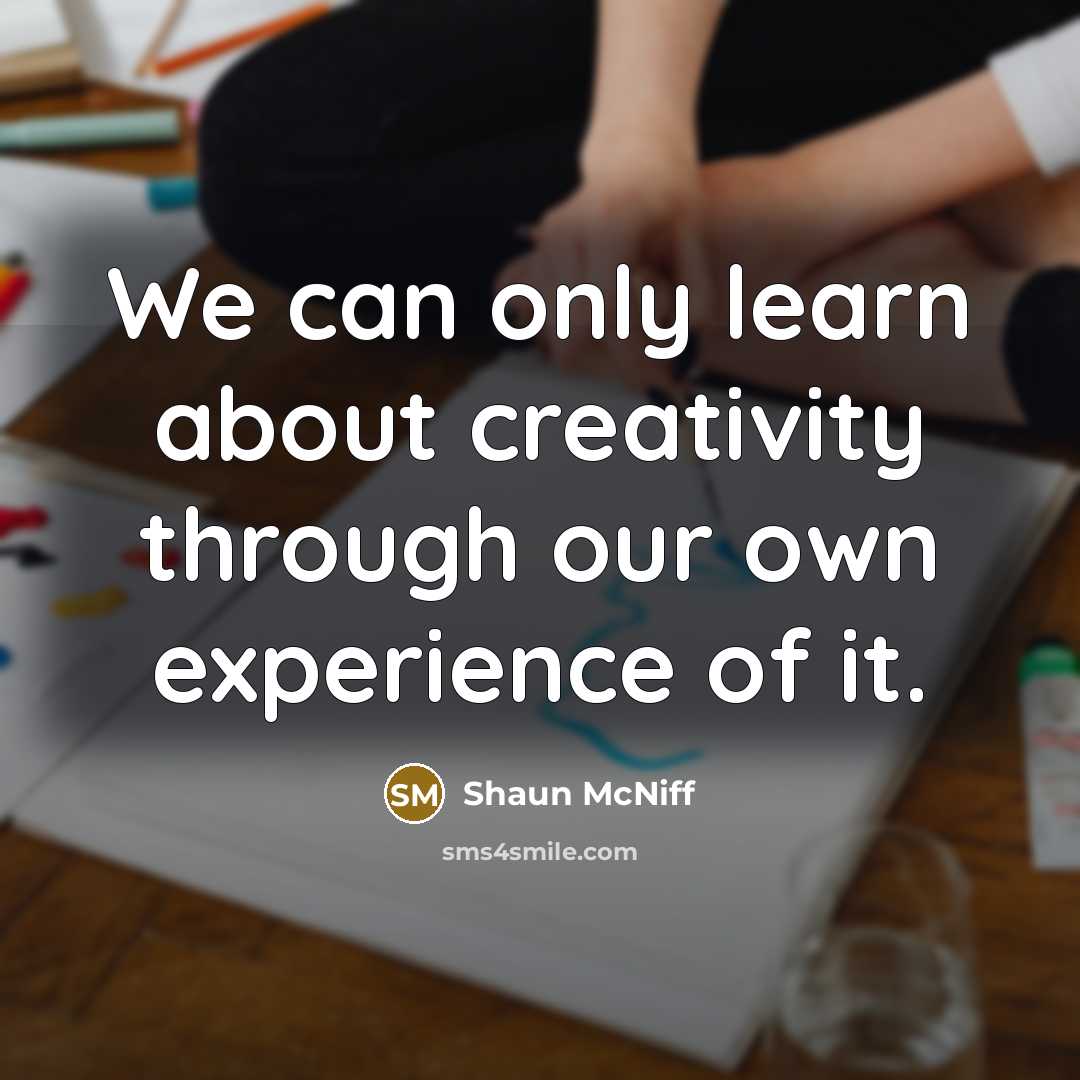 “We can only learn about creativity through our own experience of it.” quote by Shaun McNiff