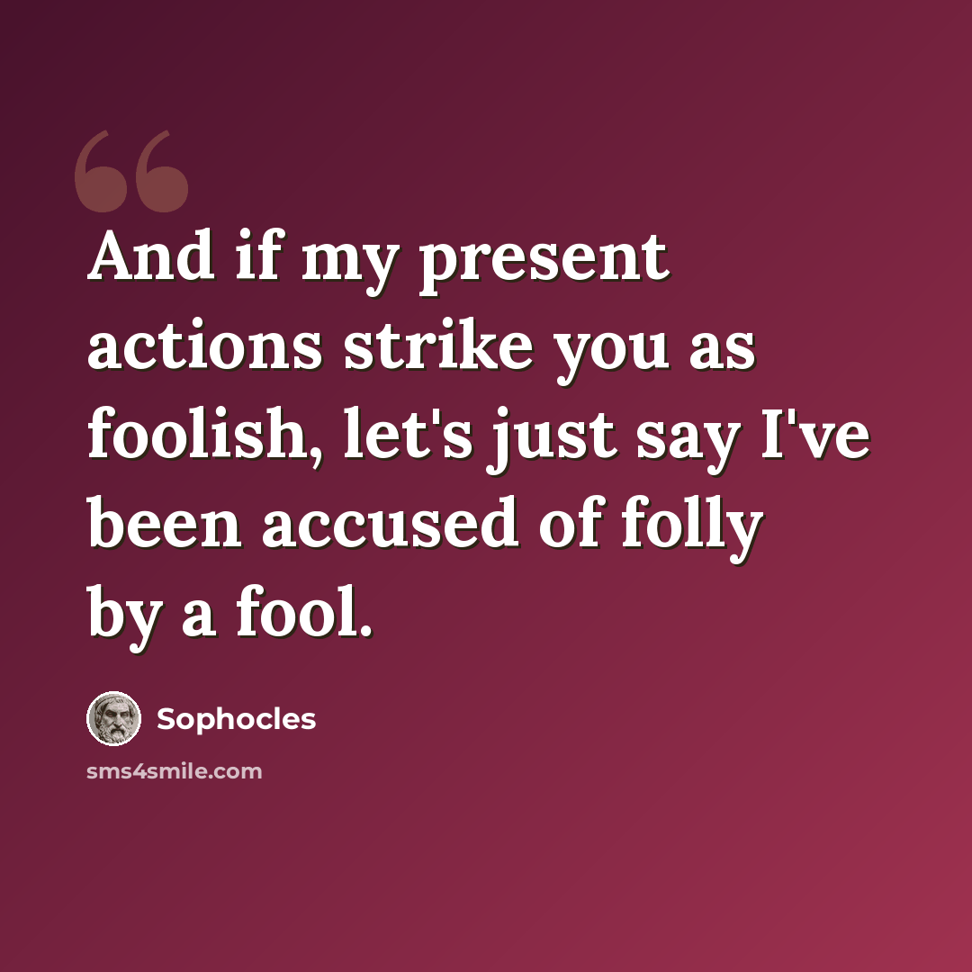 “And if my present actions strike you as foolish, let's just say I've been accused of folly by a fool.” quote by Sophocles