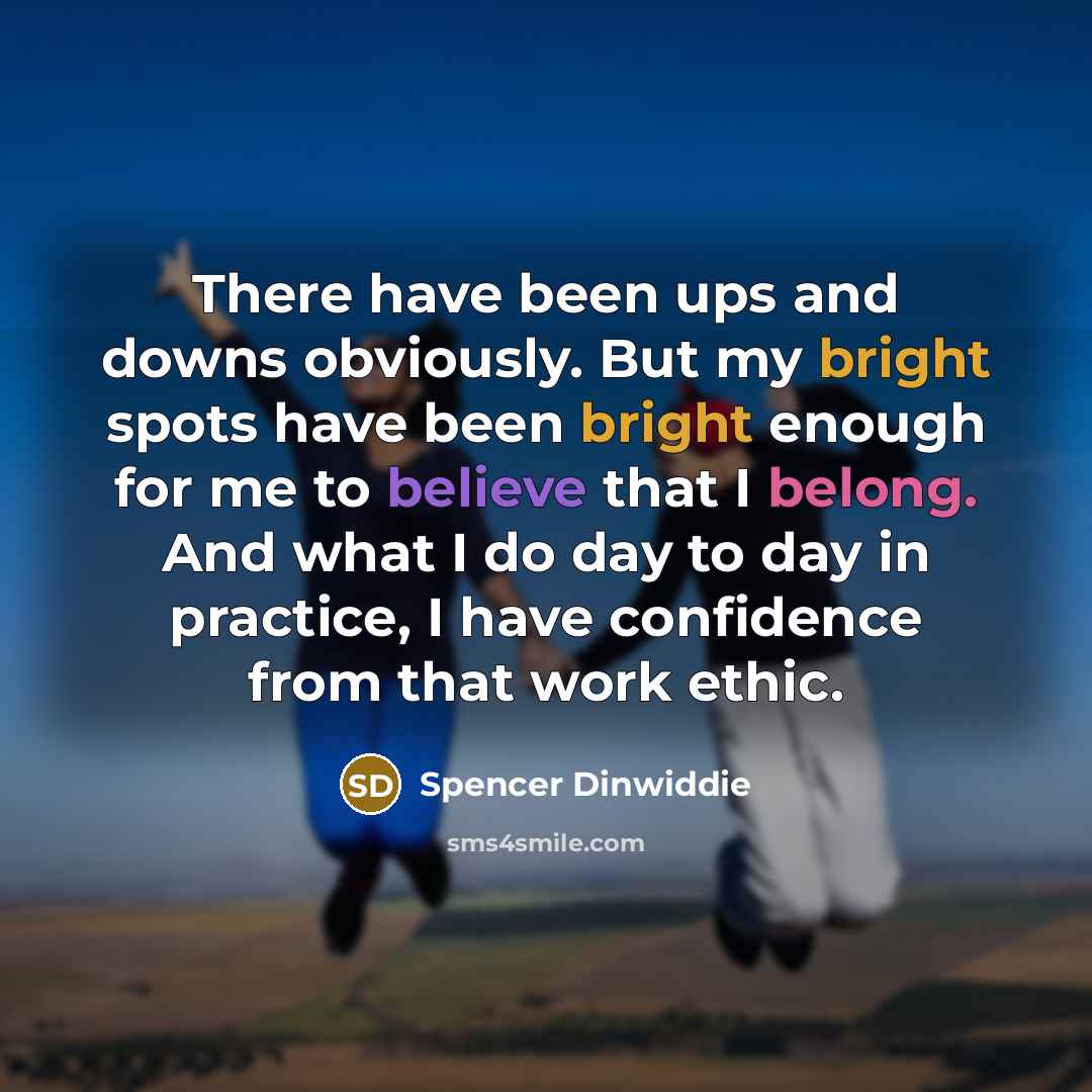 “There have been ups and downs obviously. But my bright spots have been bright enough for me to believe that I belong. And what I do day to day in practice, I have confidence from that work ethic.” quote by Spencer Dinwiddie