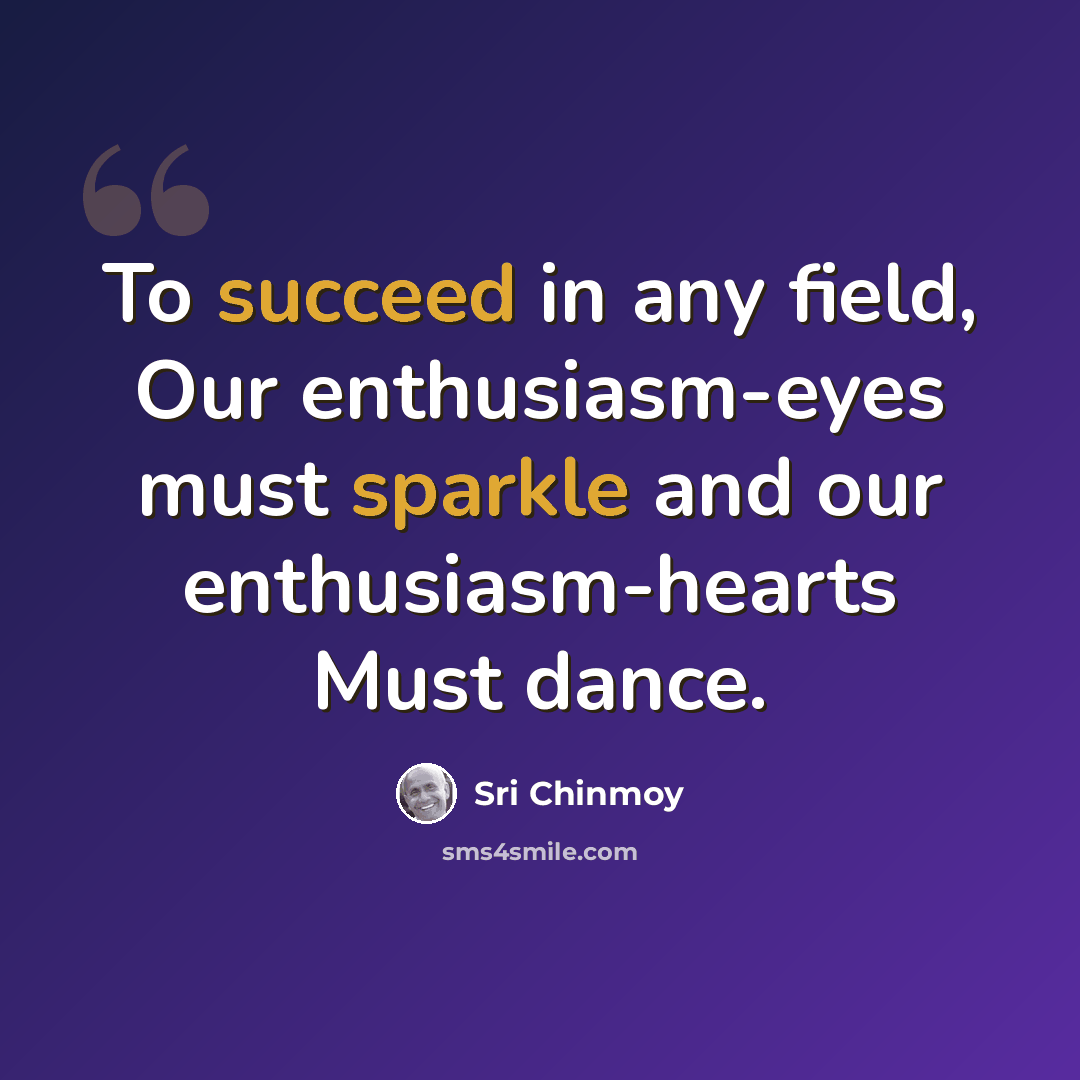 “To succeed in any field, Our enthusiasm-eyes must sparkle and our enthusiasm-hearts Must dance.” quote by Sri Chinmoy