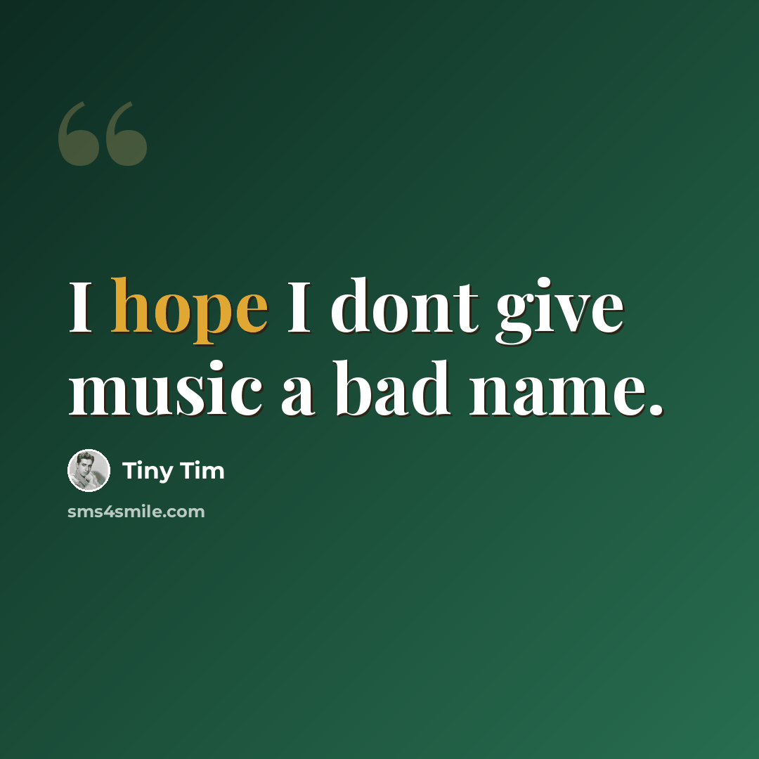 “I hope I dont give music a bad name.” quote by Tiny Tim
