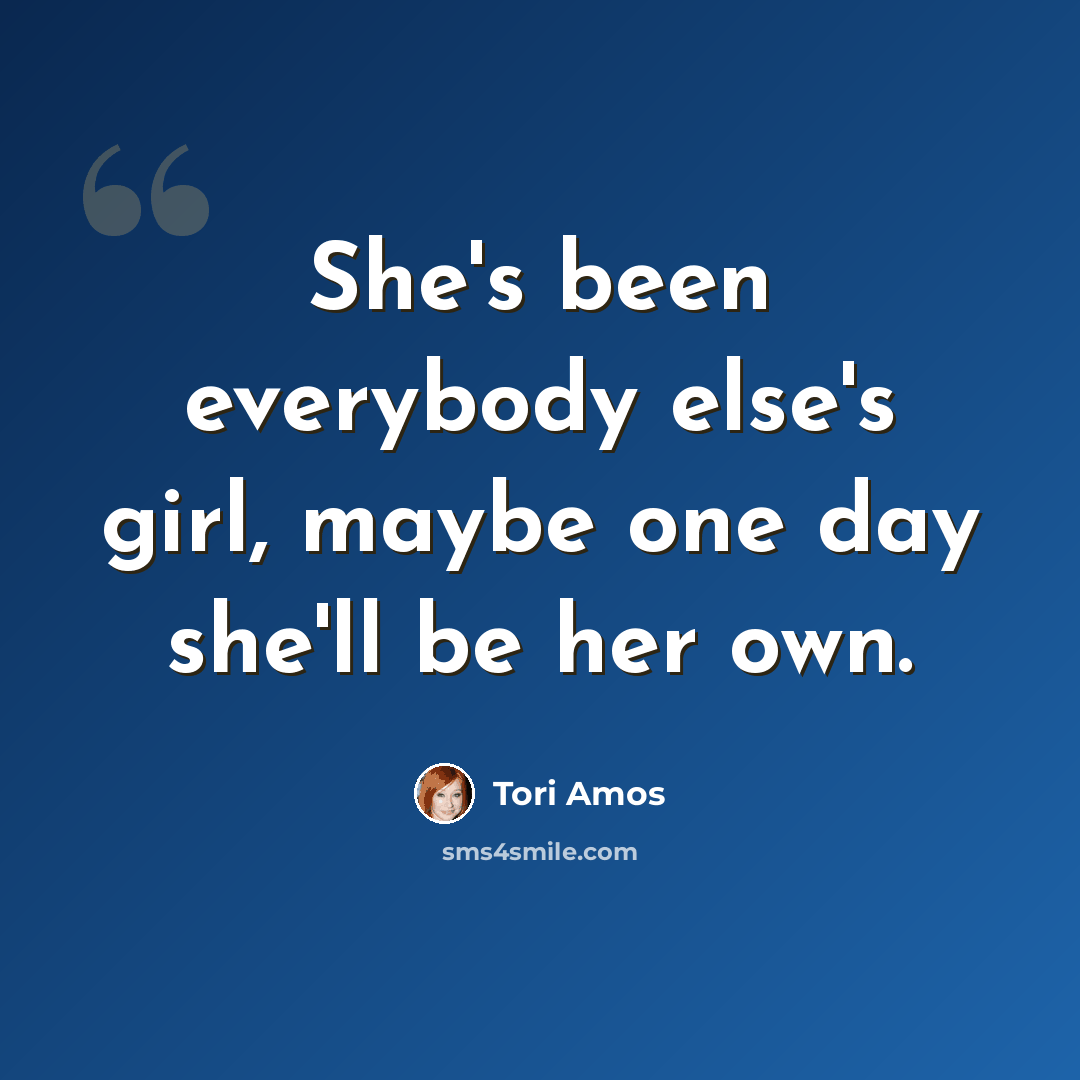“She's been everybody else's girl, maybe one day she'll be her own.” quote by Tori Amos