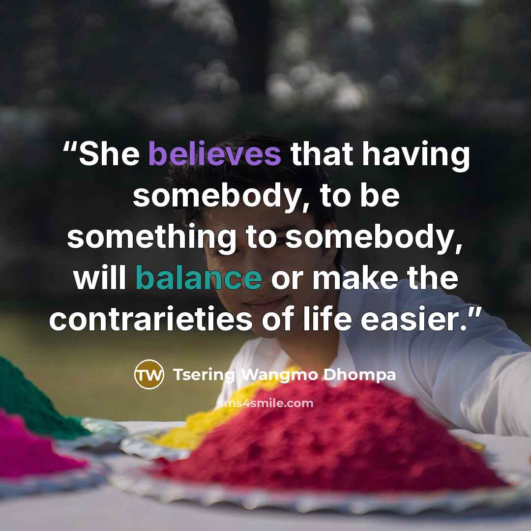 “She believes that having somebody, to be something to somebody, will balance or make the contrarieties of life easier.” quote by Tsering Wangmo Dhompa