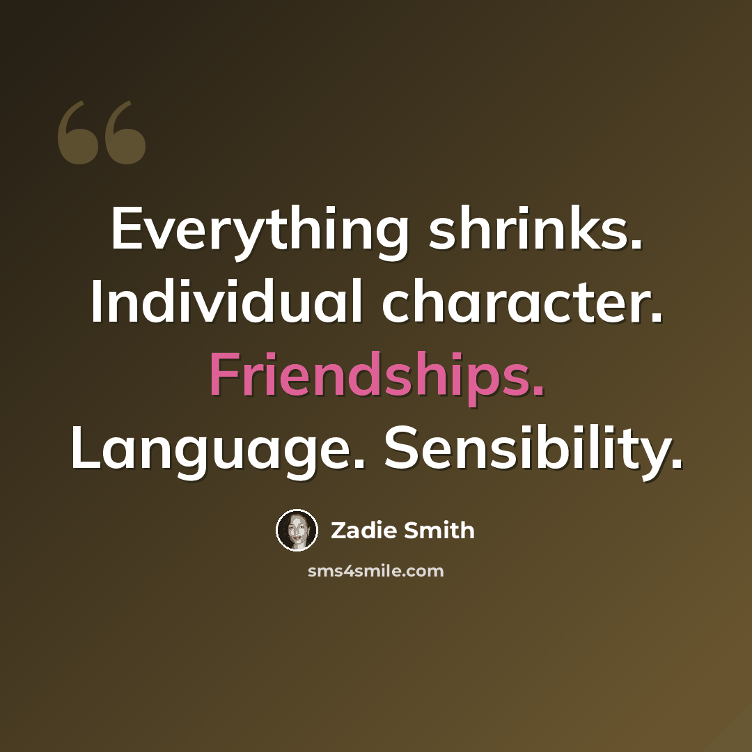 “Everything shrinks. Individual character. Friendships. Language. Sensibility.” quote by Zadie Smith