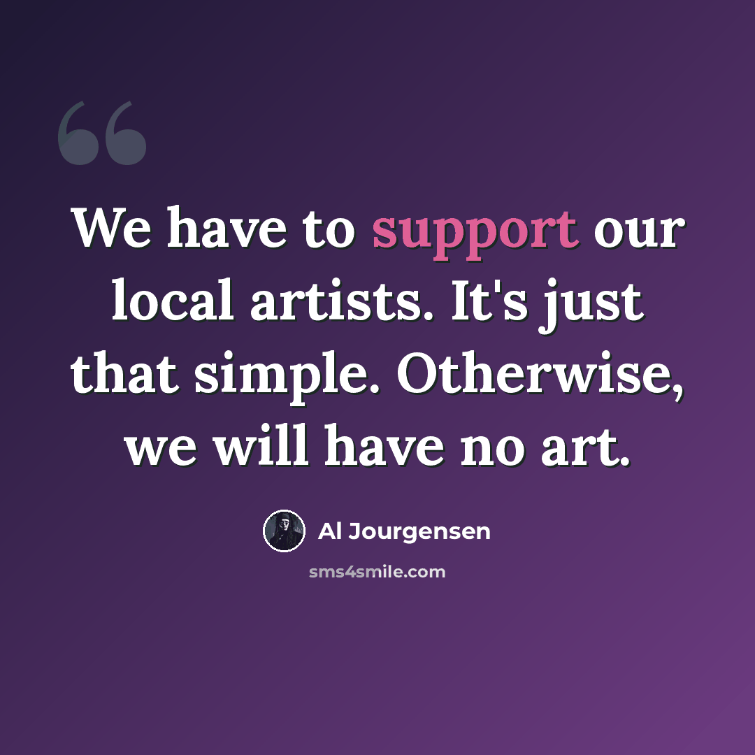 “We have to support our local artists. It's just that simple. Otherwise, we will have no art.” quote by Al Jourgensen