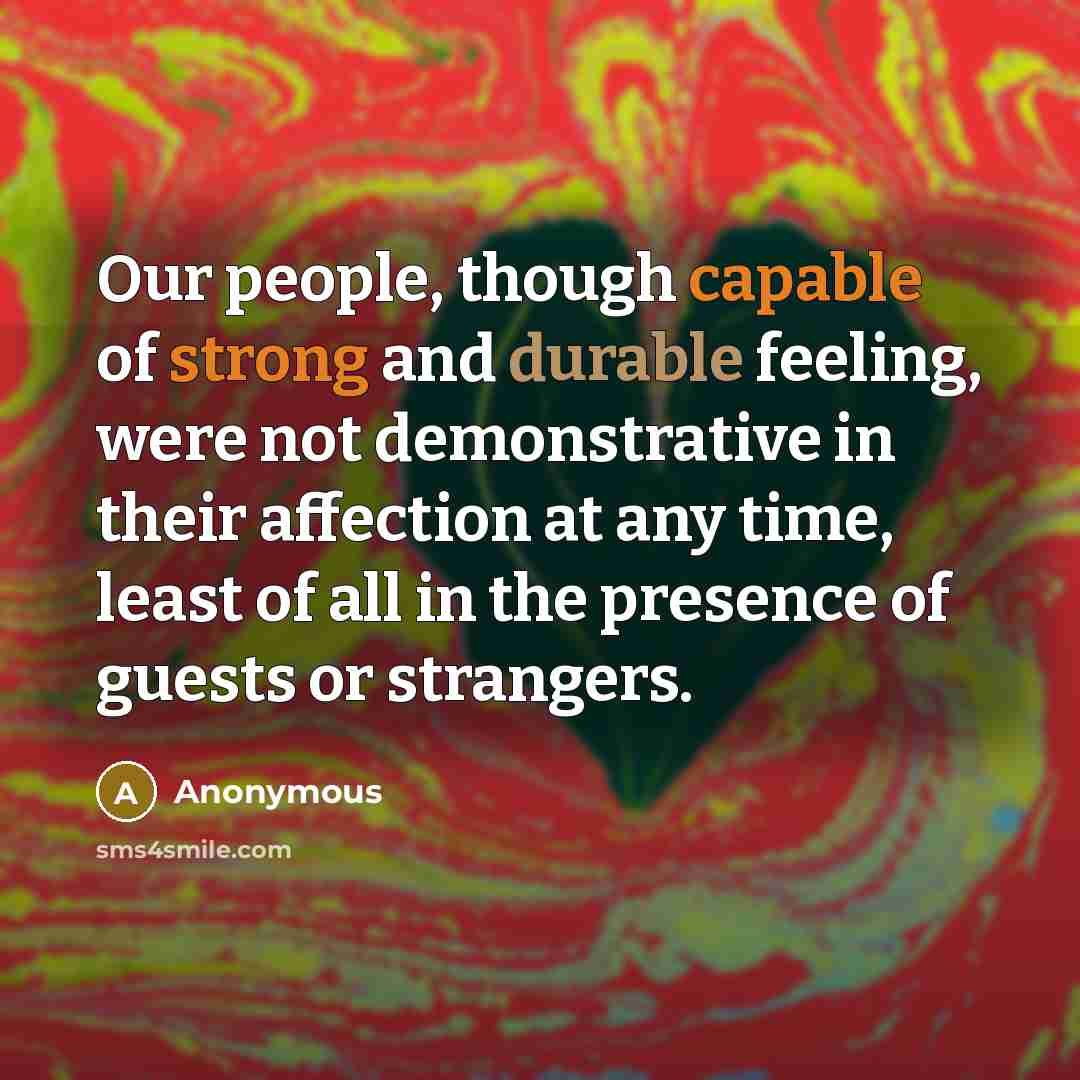 “Our people, though capable of strong and durable feeling, were not demonstrative in their affection at any time, least of all in the presence of guests or strangers.” quote by Anonymous